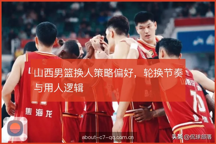 山西男篮换人策略偏好，轮换节奏与用人逻辑